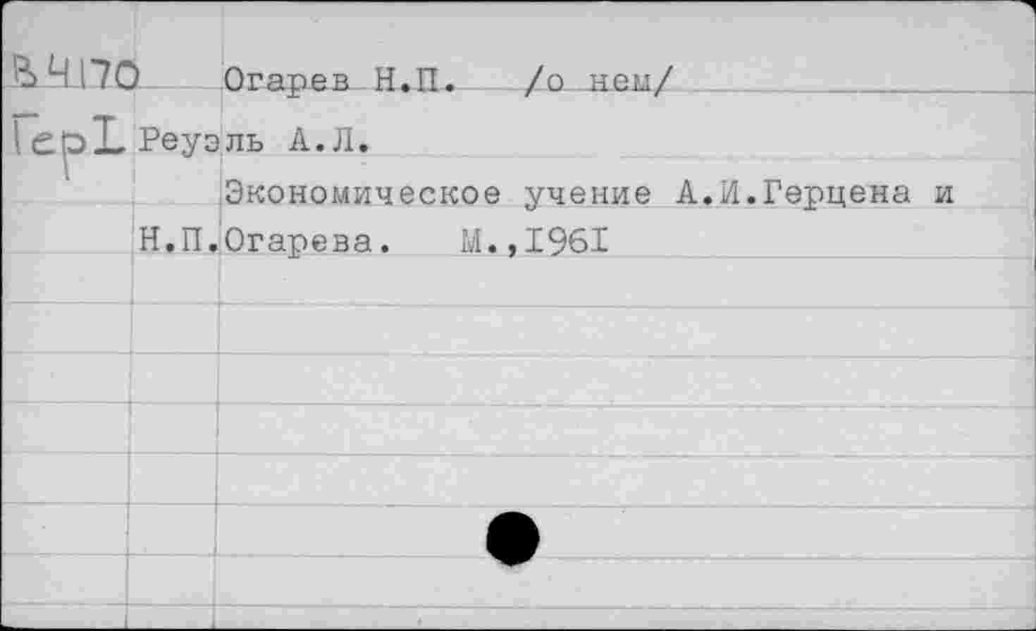 ﻿^>4170 Огарев Н.П.	/о нем/
1ер1,Реуэль А.Л.
Экономическое учение А.И.Герцена и
Н.П.Огарева. М.,1961